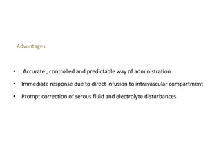 Advantages
• Accurate , controlled and predictable way of administration
• Immediate response due to direct infusion to intravascular compartment
• Prompt correction of serous fluid and electrolyte disturbances
 