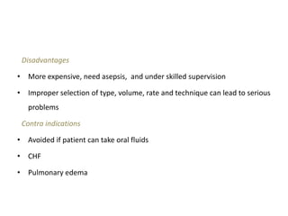 Disadvantages
• More expensive, need asepsis, and under skilled supervision
• Improper selection of type, volume, rate and technique can lead to serious
problems
Contra indications
• Avoided if patient can take oral fluids
• CHF
• Pulmonary edema
 