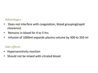 Advantages :
• Does not interfere with coagulation, blood grouping(rapid
clearance)
• Remains in blood for 4 to 5 hrs
• Infusion of 1000ml expands plasma volume by 300 to 350 ml
Side effects :
• Hypersensitivity reaction
• Should not be mixed with citrated blood
 