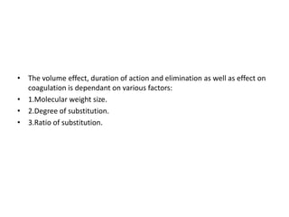 • The volume effect, duration of action and elimination as well as effect on
coagulation is dependant on various factors:
• 1.Molecular weight size.
• 2.Degree of substitution.
• 3.Ratio of substitution.
 