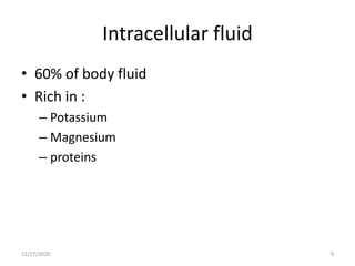 Intracellular fluid
• 60% of body fluid
• Rich in :
– Potassium
– Magnesium
– proteins
12/17/2020 9
 