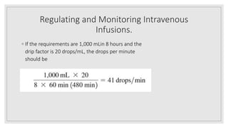 Regulating and Monitoring Intravenous
Infusions.
◦ If the requirements are 1,000 mLin 8 hours and the
drip factor is 20 drops/mL, the drops per minute
should be
 