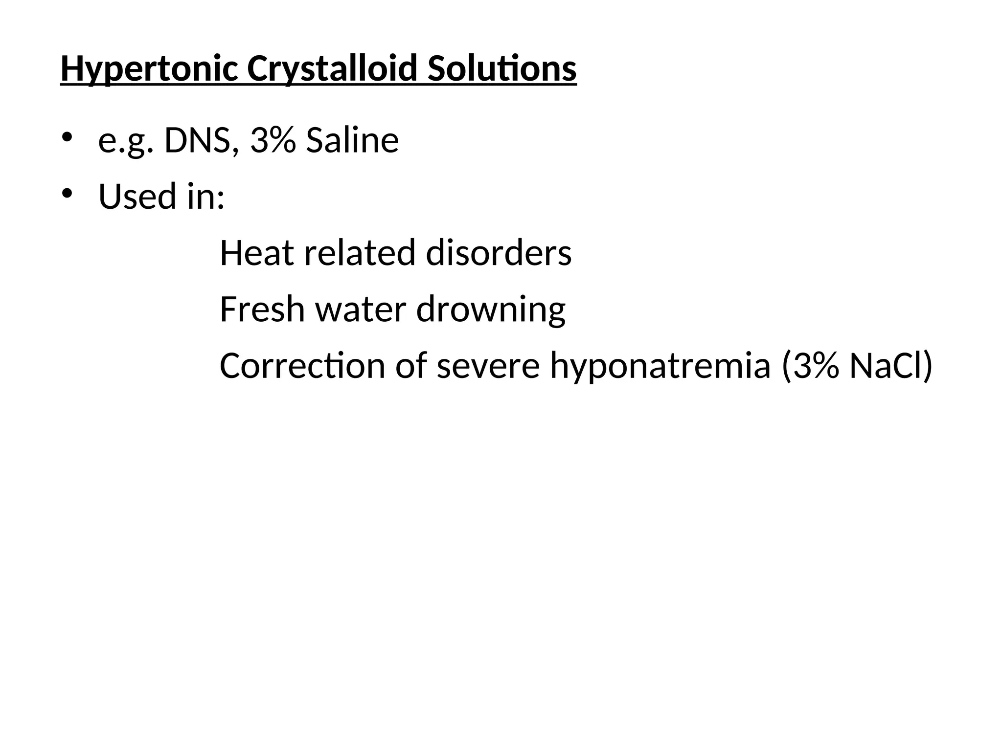 Hypertonic Crystalloid Solutions
• e.g. DNS, 3% Saline
• Used in:
Heat related disorders
Fresh water drowning
Correction of severe hyponatremia (3% NaCl)
 