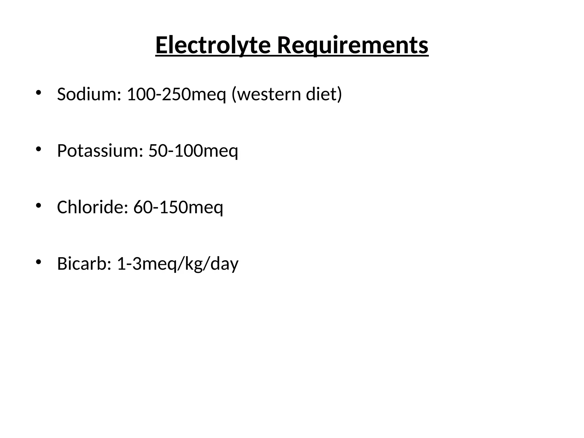 Electrolyte Requirements
• Sodium: 100-250meq (western diet)
• Potassium: 50-100meq
• Chloride: 60-150meq
• Bicarb: 1-3meq/kg/day
 