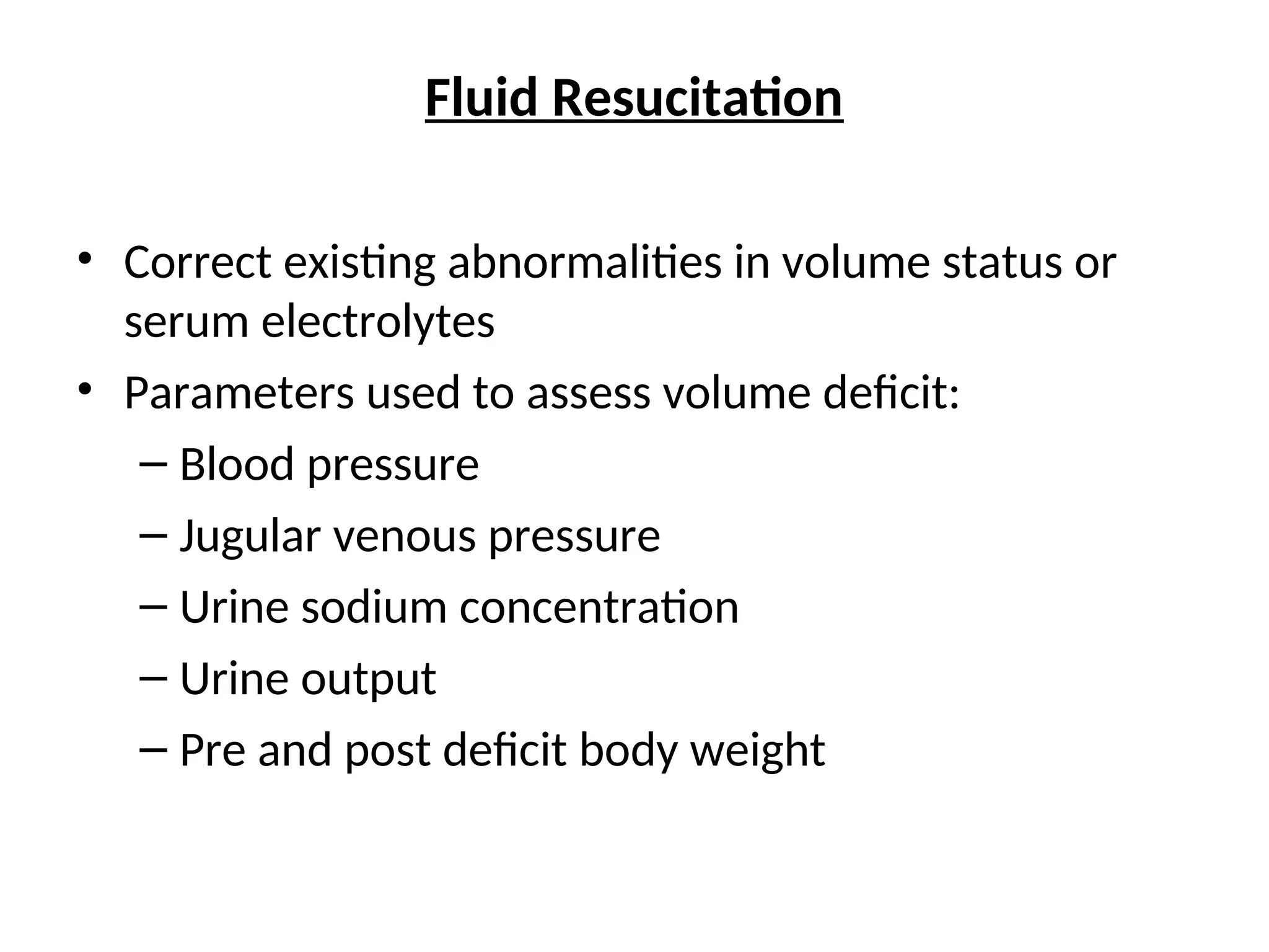 Fluid Resucitation
• Correct existing abnormalities in volume status or
serum electrolytes
• Parameters used to assess volume deficit:
– Blood pressure
– Jugular venous pressure
– Urine sodium concentration
– Urine output
– Pre and post deficit body weight
 