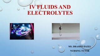 IV FLUIDS AND
ELECTROLYTES
MS. DRASHTI PATEL
NURSING TUTOR
 