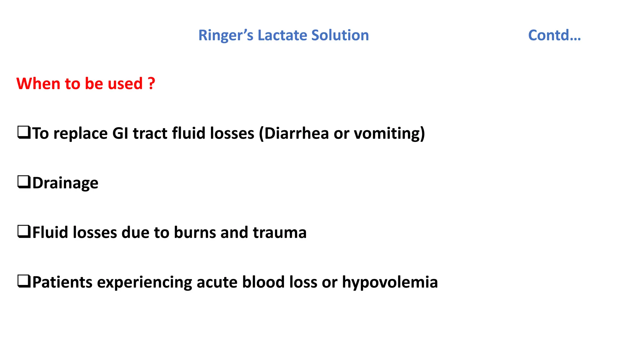 Ringer’s Lactate Solution Contd…
When to be used ?
To replace GI tract fluid losses (Diarrhea or vomiting)
Drainage
Fluid losses due to burns and trauma
Patients experiencing acute blood loss or hypovolemia
 
