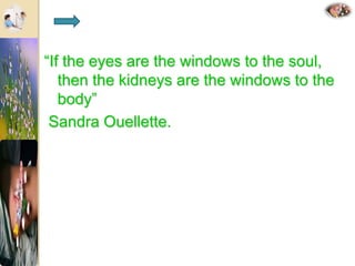 “If the eyes are the windows to the soul,
then the kidneys are the windows to the
body”
Sandra Ouellette.
 