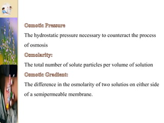 The hydrostatic pressure necessary to counteract the process
of osmosis
The total number of solute particles per volume of solution
The difference in the osmolarity of two solutios on either side
of a semipermeable membrane.
 