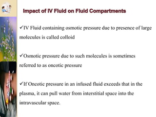 IV Fluid containing osmotic pressure due to presence of large
molecules is called colloid
Osmotic pressure due to such molecules is sometimes
referred to as oncotic pressure
If Oncotic pressure in an infused fluid exceeds that in the
plasma, it can pull water from interstitial space into the
intravascular space.
 