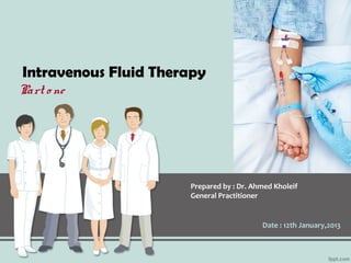 Intravenous Fluid Therapy
Part o ne




                      Prepared by : Dr. Ahmed Kholeif
                      General Practitioner


                                          Date : 12th January,2013
 