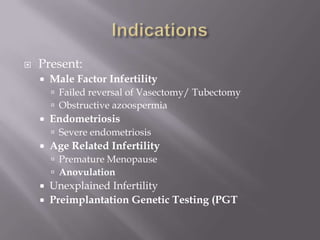  Present:
 Male Factor Infertility
 Failed reversal of Vasectomy/ Tubectomy
 Obstructive azoospermia
 Endometriosis
 Severe endometriosis
 Age Related Infertility
 Premature Menopause
 Anovulation
 Unexplained Infertility
 Preimplantation Genetic Testing (PGT
 