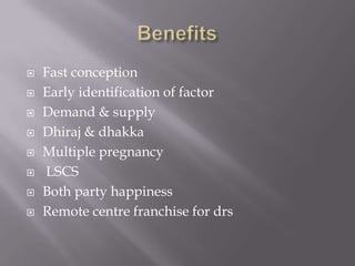  Fast conception
 Early identification of factor
 Demand & supply
 Dhiraj & dhakka
 Multiple pregnancy
 LSCS
 Both party happiness
 Remote centre franchise for drs
 