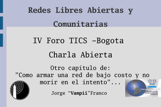 Redes Libres Abiertas y
          Comunitarias

     IV Foro TICS – Bogota
         Charla Abierta
          Otro capítulo de:
"Como armar una red de bajo costo y no
       morir en el intento"...
          Jorge “ Vampii” Franco
 