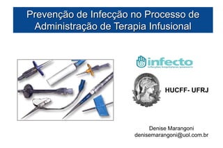 Prevenção de Infecção no Processo de
 Administração de Terapia Infusional




                                HUCFF- UFRJ




                           Denise Marangoni
                      denisemarangoni@uol.com.br
 
