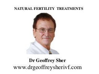 Dr Geoffrey Sher
www.drgeoffreysherivf.com
NATURAL FERTILITY TREATMENTS
 