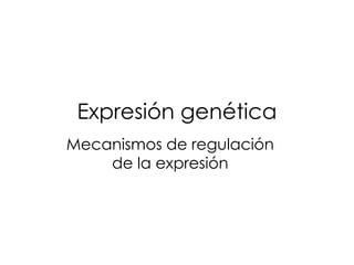 Expresión genética
Mecanismos de regulación
de la expresión
 