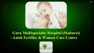 Guru Multispecialty Hospital (Madurai)
- Anish Fertility & Women Care Centre
 
