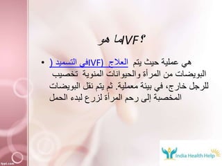 ‫هو‬ ‫ما‬IVF‫؟‬
• ‫التسميد‬ ‫في‬( IVF) ‫العالج‬ ‫يتم‬ ‫حيث‬ ‫عملية‬ ‫هي‬
‫تخصيب‬ ‫المنوية‬ ‫والحيوانات‬ ‫المرأة‬ ‫من‬ ‫البويضات‬
‫معملية‬ ‫بيئة‬ ‫في‬ ،‫خارج‬ ‫للرجل‬.‫البويض‬ ‫نقل‬ ‫يتم‬ ‫ثم‬‫ات‬
‫الحمل‬ ‫لبدء‬ ‫لزرع‬ ‫المرأة‬ ‫رحم‬ ‫إلى‬ ‫المخصبة‬
 