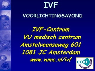 IVF
VOORLICHTINGSAVOND
IVF-Centrum
VU medisch centrum
Amstelveenseweg 601
1081 JC Amsterdam
www.vumc.nl/ivf
 