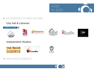 + AN OPENING TO NEW ACTORS 
IVGD 
IN 2013 
City hall & Libraries 
+ AND NEW AUDIENCE 
Independent Studios  
