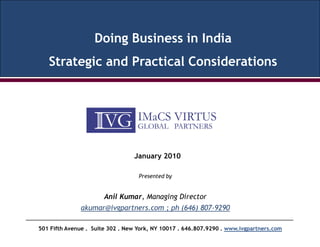 Doing Business in India
   Strategic and Practical Considerations




                                 January 2010

                                   Presented by


                       Anil Kumar, Managing Director
              akumar@ivgpartners.com ; ph (646) 807-9290

501 Fifth Avenue . Suite 302 . New York, NY 10017 . 646.807.9290 . www.ivgpartners.com
 