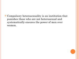 Compulsory heterosexuality is an institution that punishes those who are not heterosexual and systematically ensures the power of men over women.  