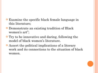 Examine the specific black female language in this literature; Demonstrate an existing tradition of Black women’s art”; Try to be innovative and daring, following the model of black women’s literature. Assert the political implications of a literary work and its connections to the situation of black women.  