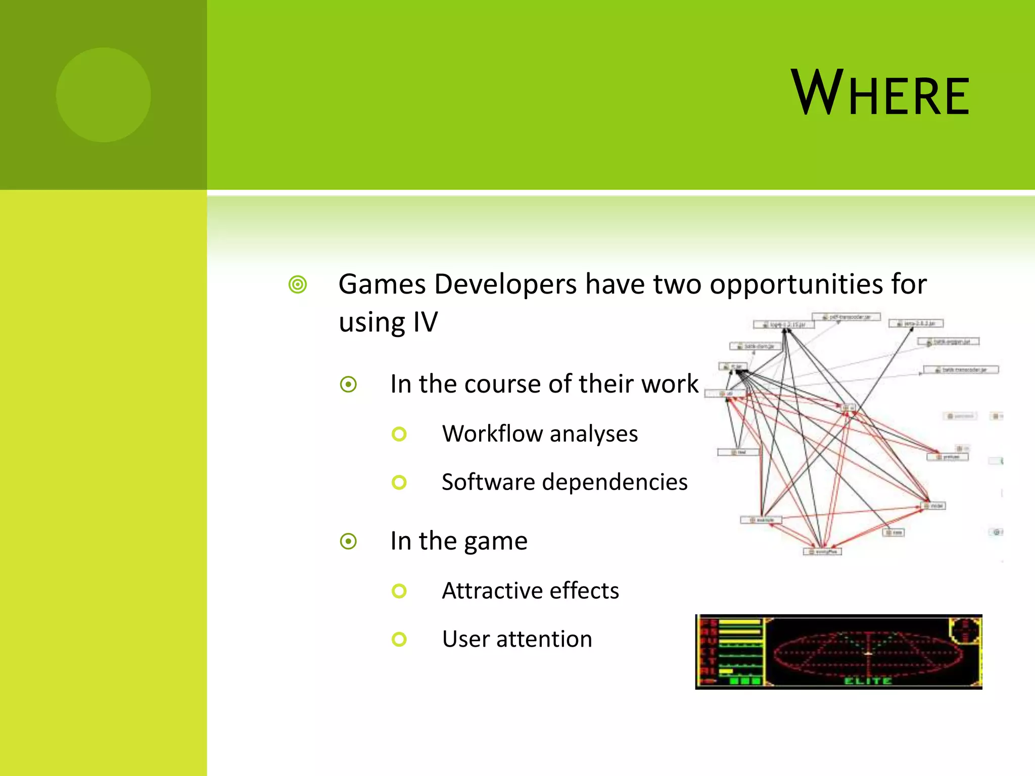 W HERE

   Games Developers have two opportunities for
    using IV
       In the course of their work
           Workflow analyses
           Software dependencies

       In the game
           Attractive effects
           User attention
 