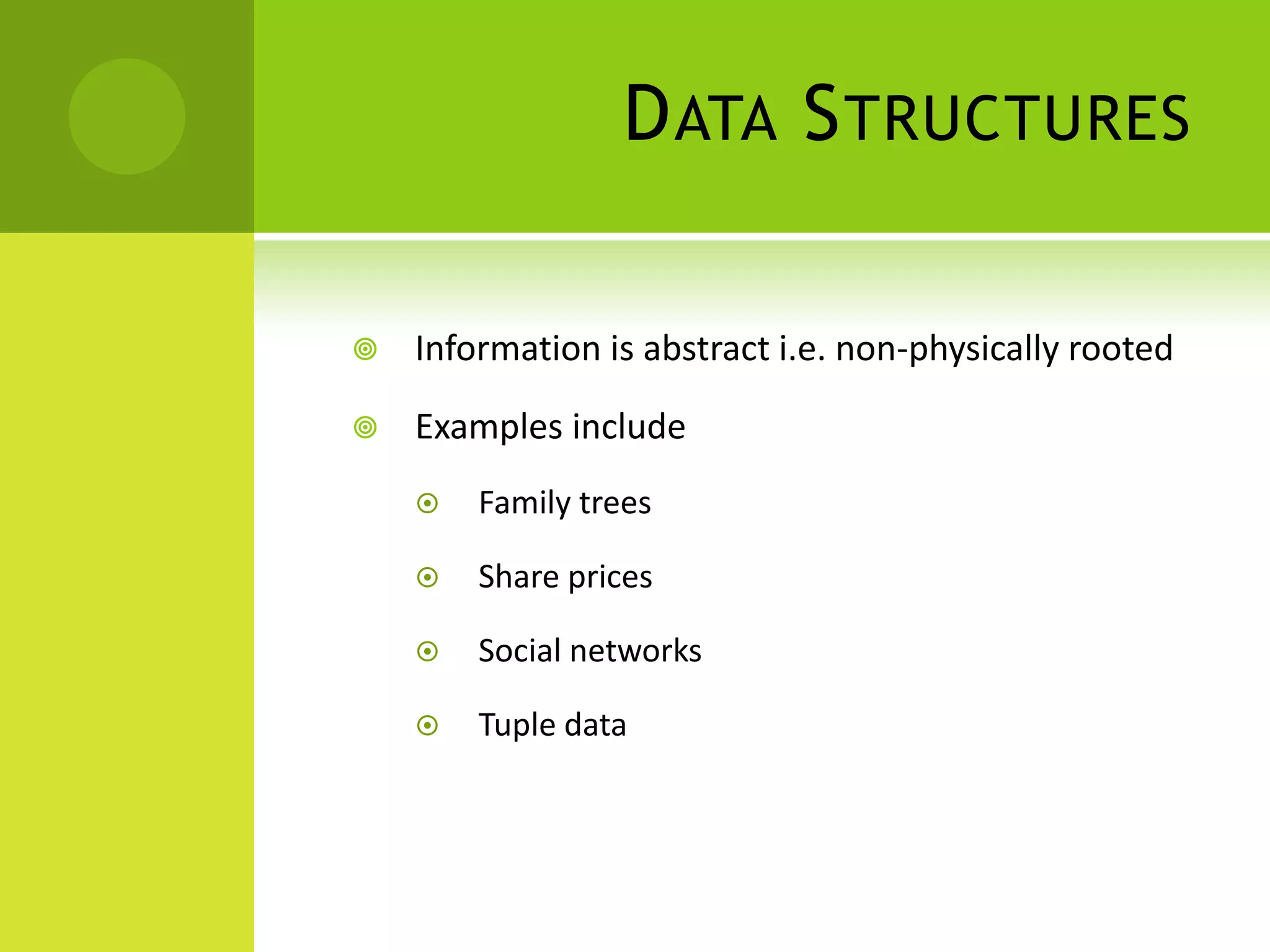 D ATA S TRUCTURES

   Information is abstract i.e. non-physically rooted

   Examples include
       Family trees

       Share prices

       Social networks

       Tuple data
 