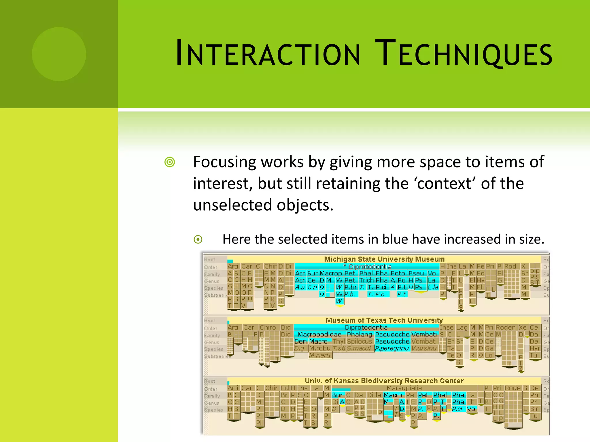 I NTERACTION T ECHNIQUES

   Focusing works by giving more space to items of
    interest, but still retaining the ‘context’ of the
    unselected objects.
       Here the selected items in blue have increased in size.
 