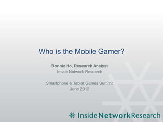 Who is the Mobile Gamer?
    Bonnie Ho, Research Analyst
      Inside Network Research

  Smartphone & Tablet Games Summit
             June 2012
 