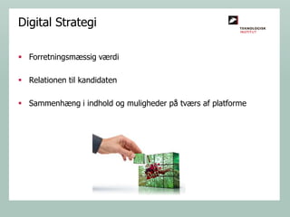 Digital Strategi
 Forretningsmæssig værdi
 Relationen til kandidaten
 Sammenhæng i indhold og muligheder på tværs af platforme

 