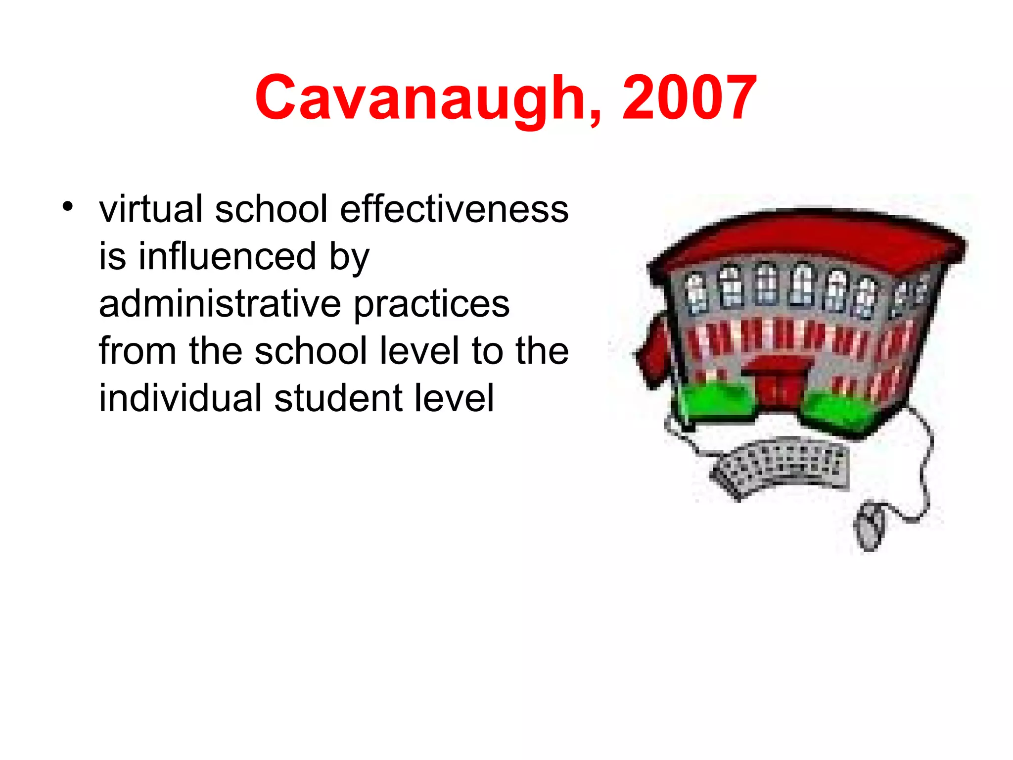 Cavanaugh, 2007
• virtual school effectiveness
  is influenced by
  administrative practices
  from the school level to the
  individual student level
 