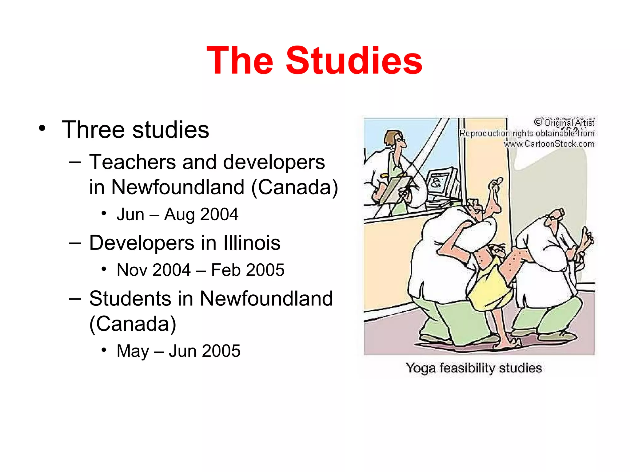 The Studies
• Three studies
  – Teachers and developers
    in Newfoundland (Canada)
     • Jun – Aug 2004
  – Developers in Illinois
     • Nov 2004 – Feb 2005
  – Students in Newfoundland
    (Canada)
     • May – Jun 2005
 