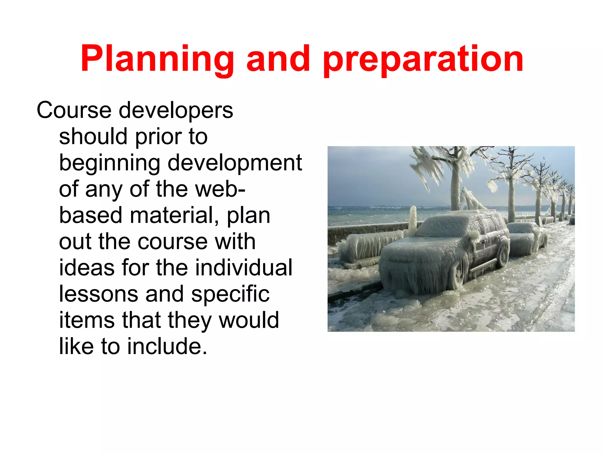 Planning and preparation
Course developers
 should prior to
 beginning development
 of any of the web-
 based material, plan
 out the course with
 ideas for the individual
 lessons and specific
 items that they would
 like to include.
 