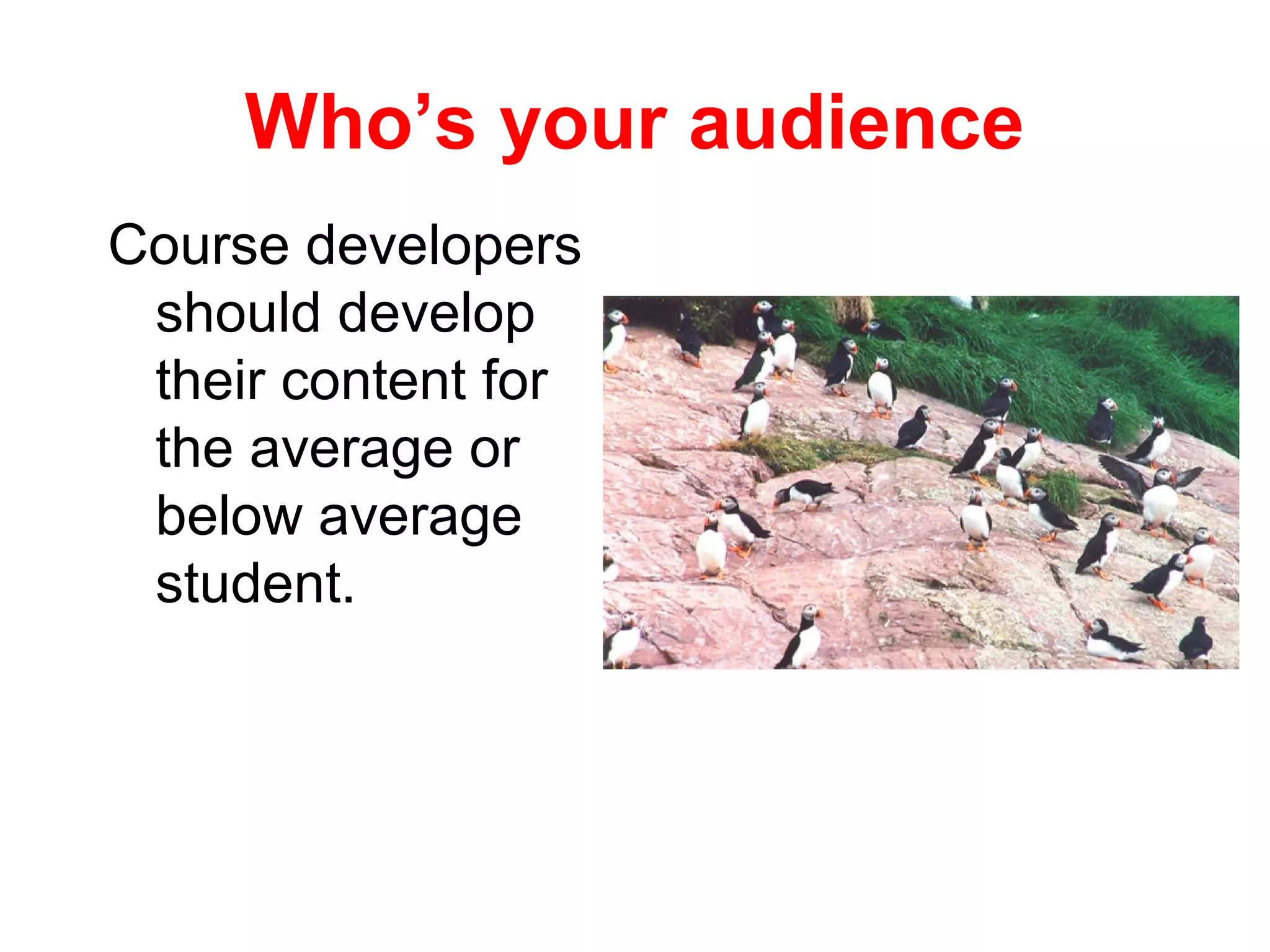Who’s your audience
Course developers
 should develop
 their content for
 the average or
 below average
 student.
 