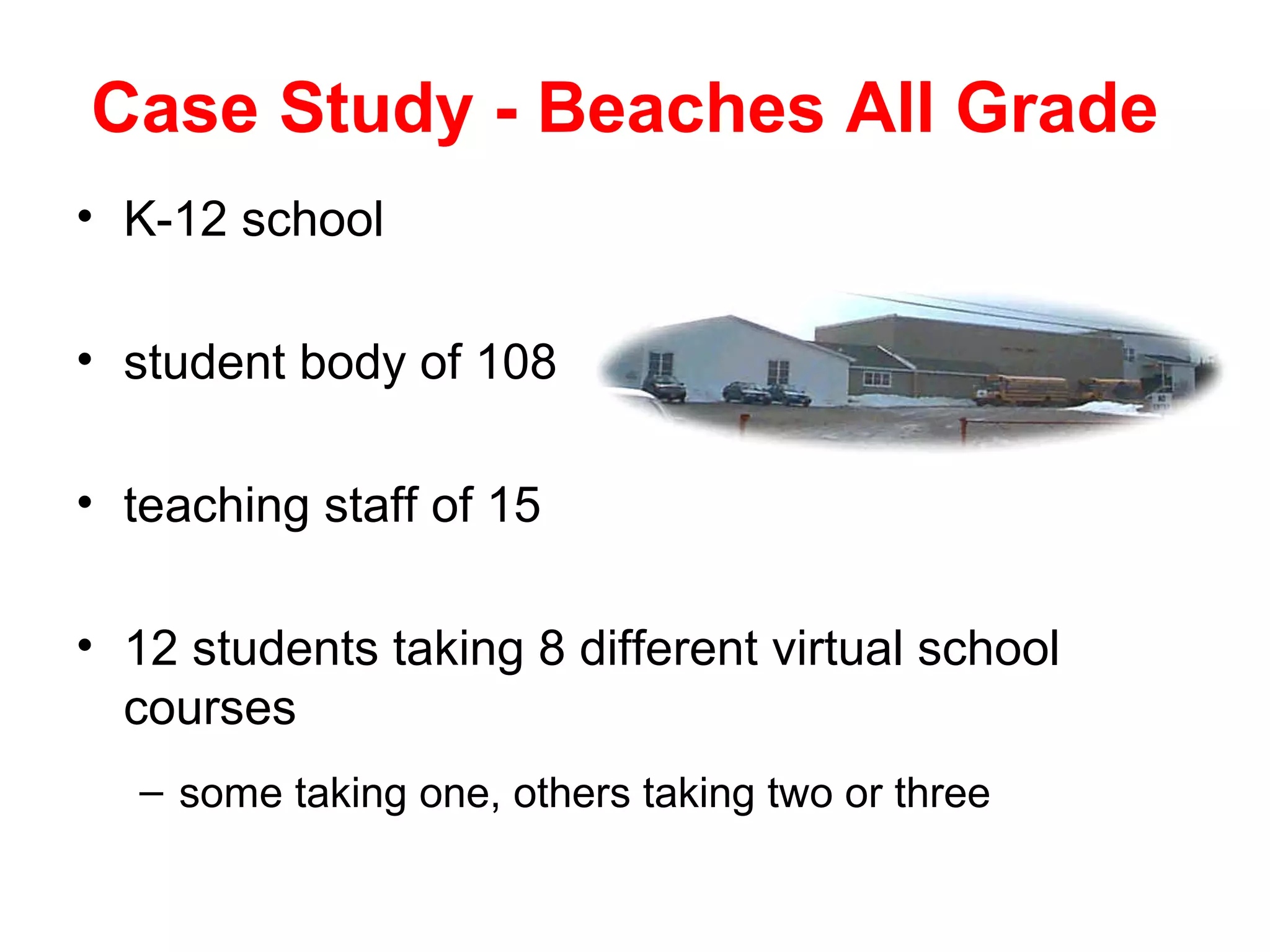 Case Study - Beaches All Grade
• K-12 school

• student body of 108

• teaching staff of 15

• 12 students taking 8 different virtual school
  courses
   – some taking one, others taking two or three
 