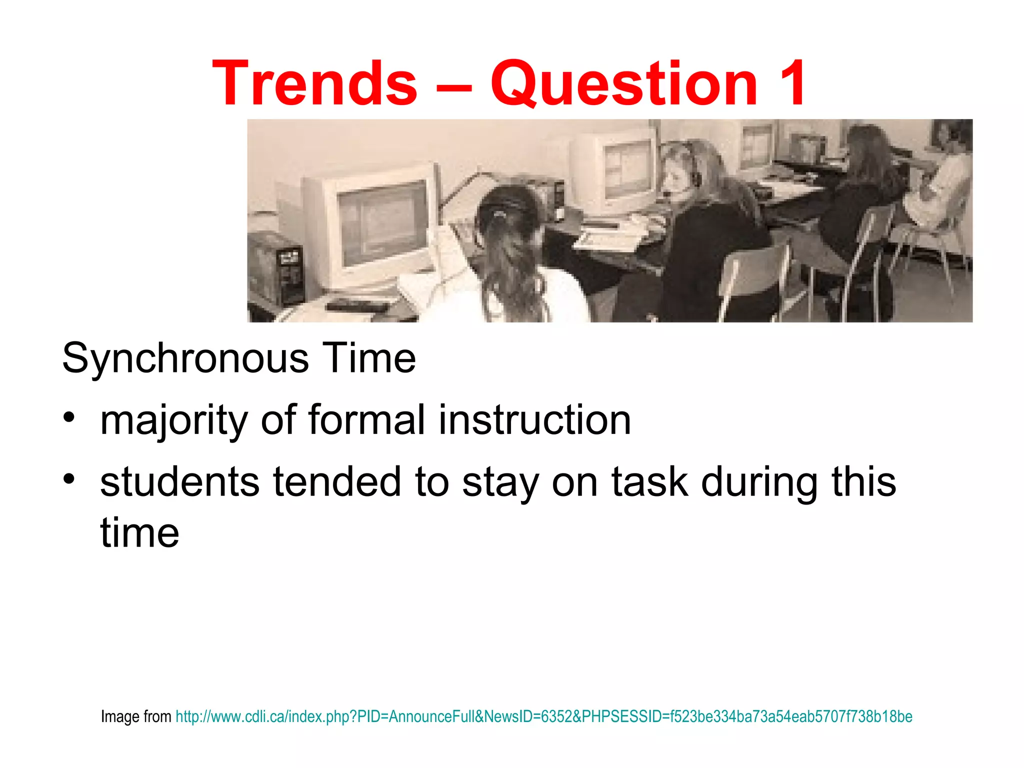Trends – Question 1



Synchronous Time
• majority of formal instruction
• students tended to stay on task during this
  time



  Image from http://www.cdli.ca/index.php?PID=AnnounceFull&NewsID=6352&PHPSESSID=f523be334ba73a54eab5707f738b18be
 
