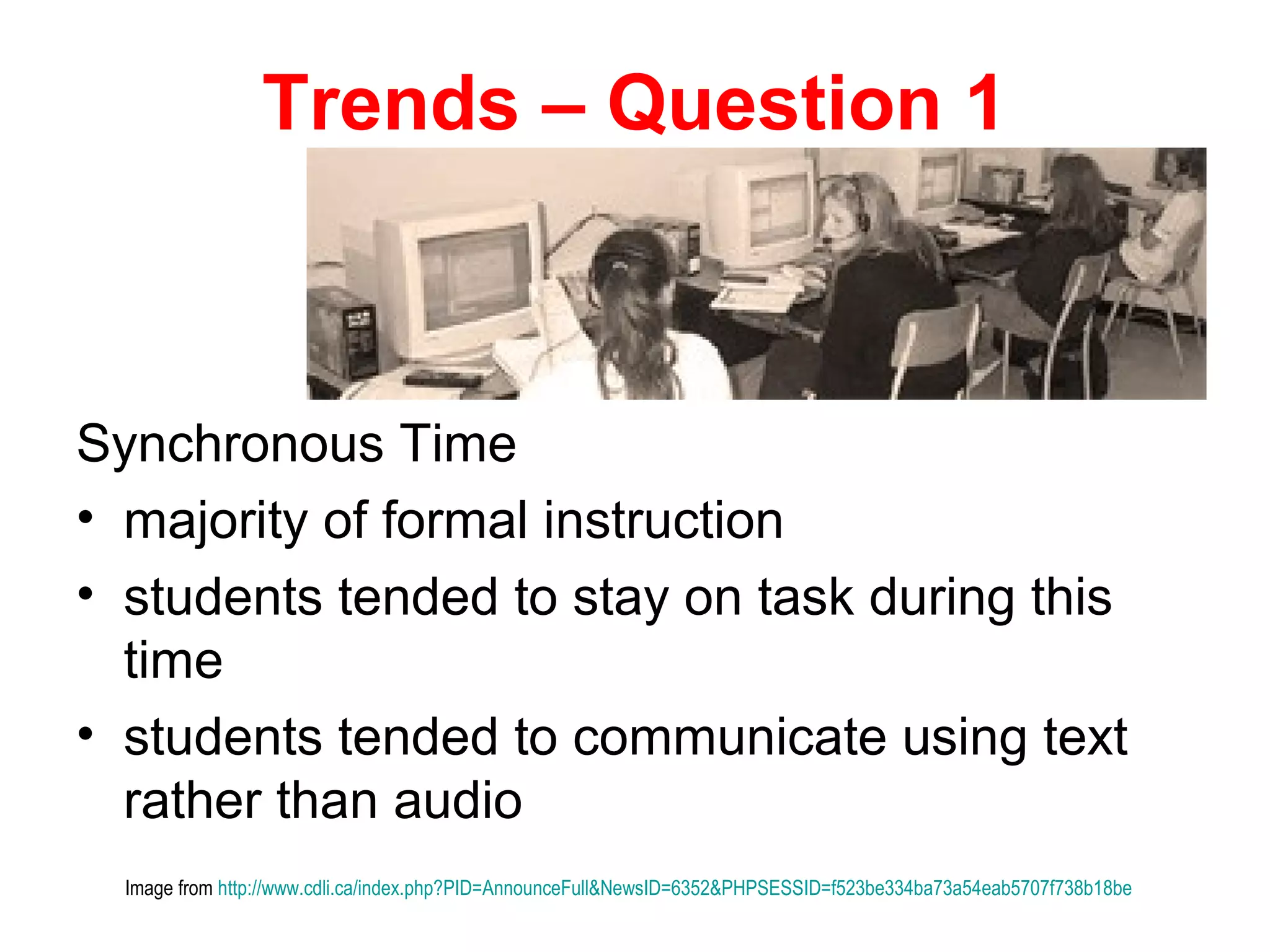 Trends – Question 1



Synchronous Time
• majority of formal instruction
• students tended to stay on task during this
  time
• students tended to communicate using text
  rather than audio
  Image from http://www.cdli.ca/index.php?PID=AnnounceFull&NewsID=6352&PHPSESSID=f523be334ba73a54eab5707f738b18be
 