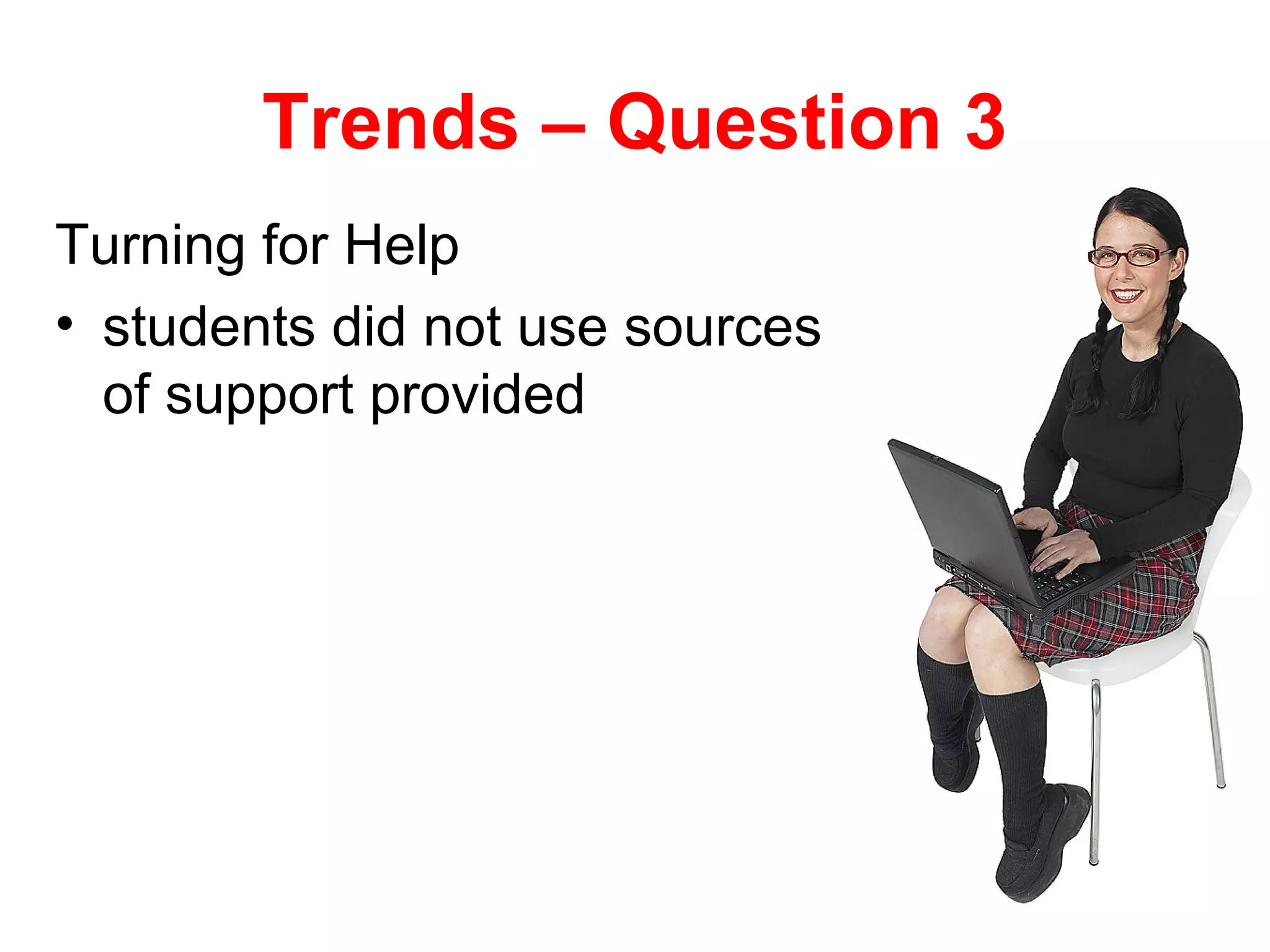 Trends – Question 3
Turning for Help
• students did not use sources
  of support provided
 