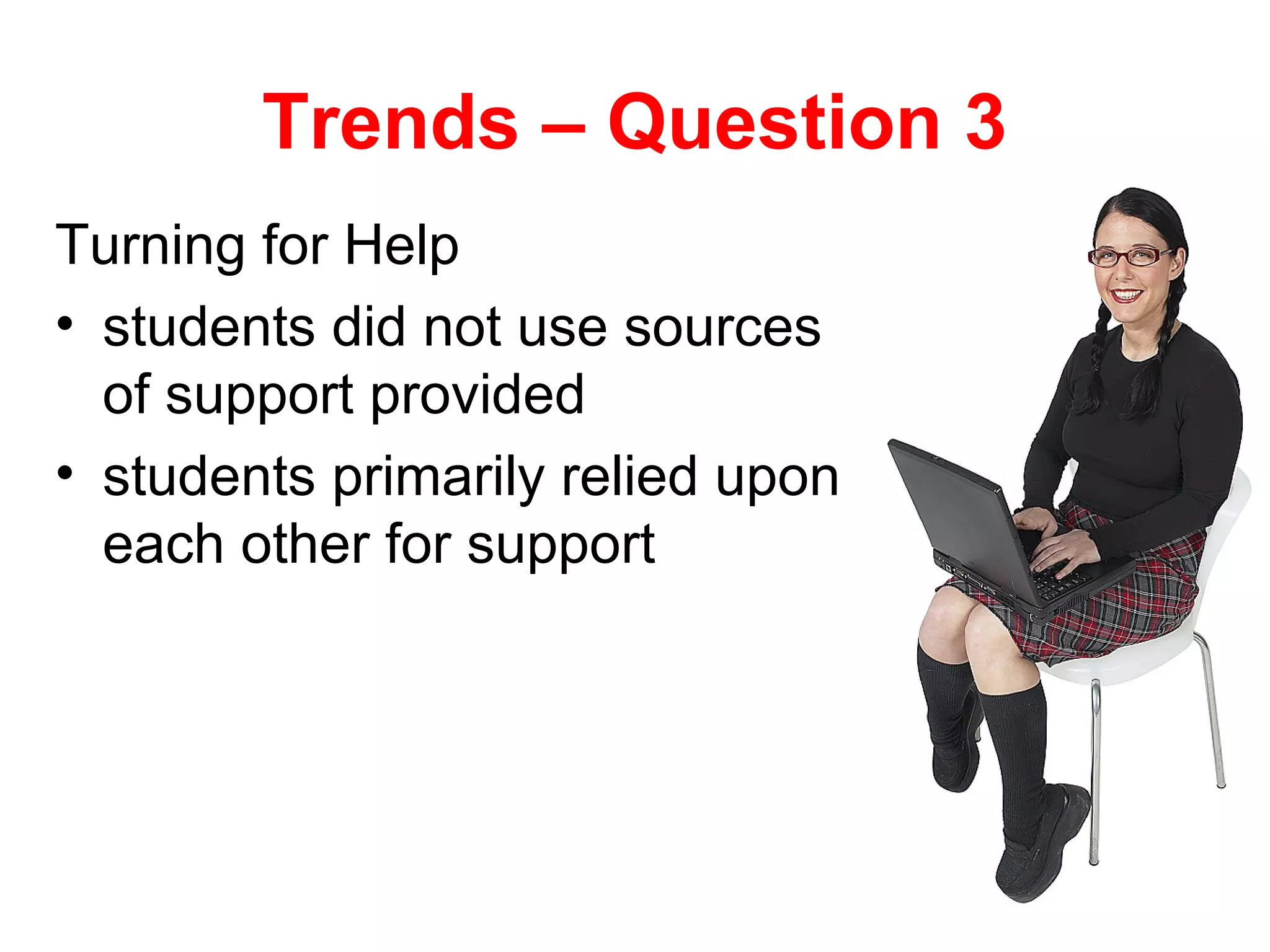 Trends – Question 3
Turning for Help
• students did not use sources
  of support provided
• students primarily relied upon
  each other for support
 