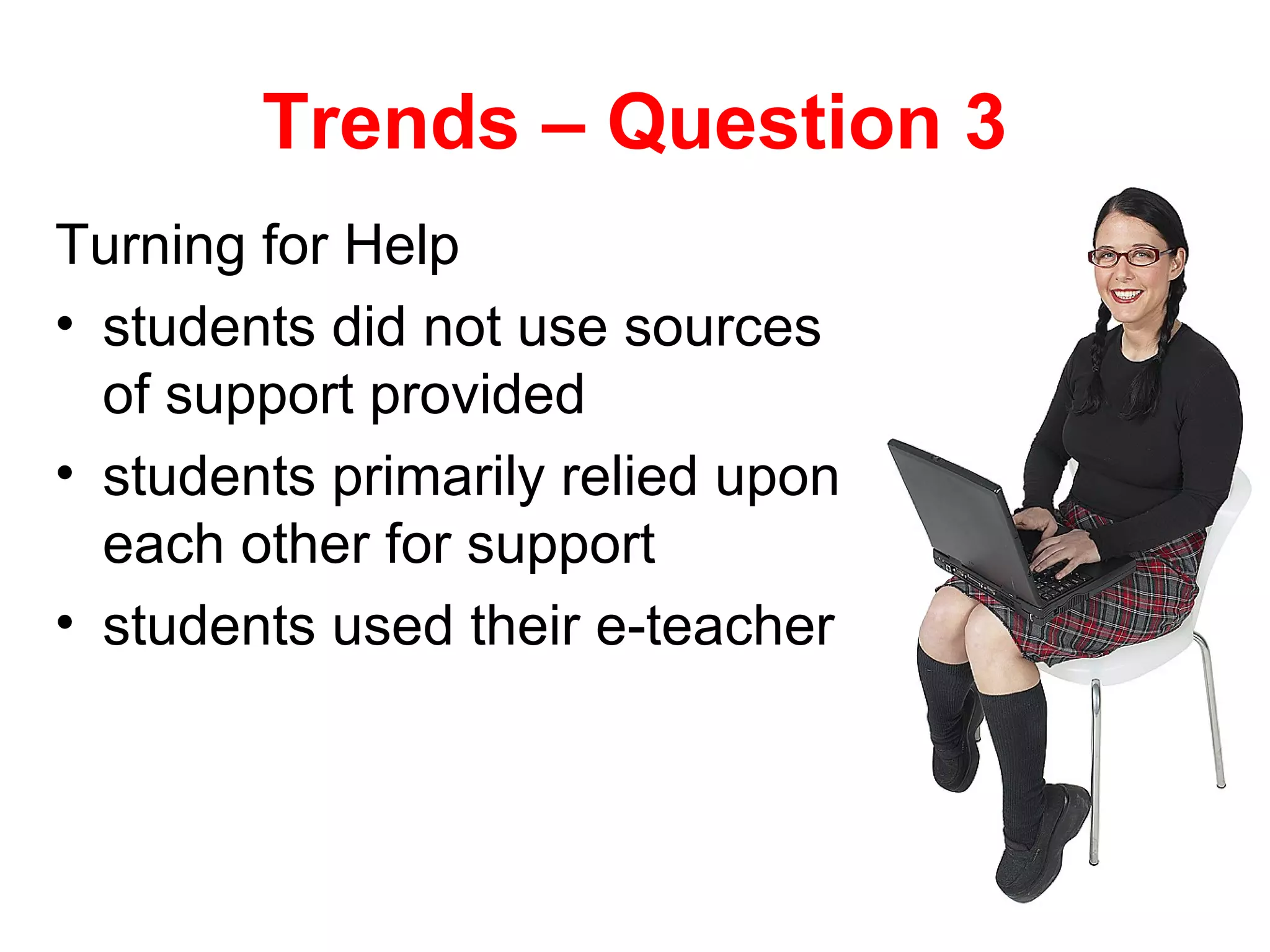 Trends – Question 3
Turning for Help
• students did not use sources
  of support provided
• students primarily relied upon
  each other for support
• students used their e-teacher
 
