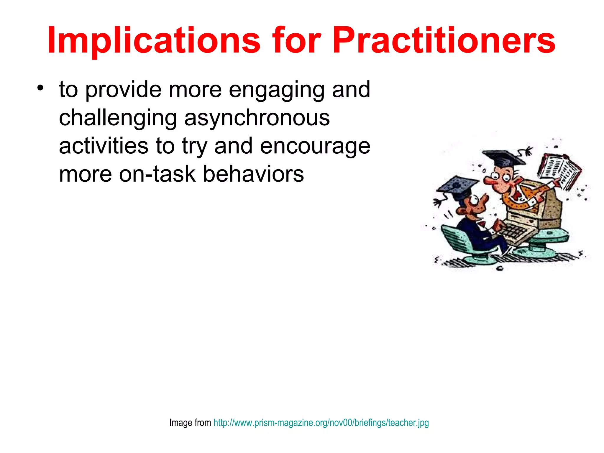 Implications for Practitioners
• to provide more engaging and
  challenging asynchronous
  activities to try and encourage
  more on-task behaviors




             Image from http://www.prism-magazine.org/nov00/briefings/teacher.jpg
 