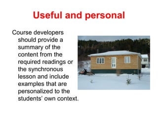 Useful and personal
Course developers
 should provide a
 summary of the
 content from the
 required readings or
 the synchronous
 lesson and include
 examples that are
 personalized to the
 students’ own context.
 