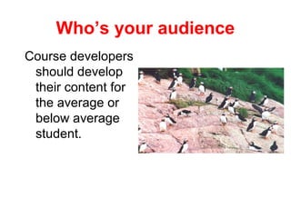 Who’s your audience
Course developers
 should develop
 their content for
 the average or
 below average
 student.
 