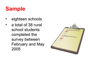 Sample
•   eighteen schools
•   a total of 38 rural
    school students
    completed the
    survey between
    February and May
    2005
 