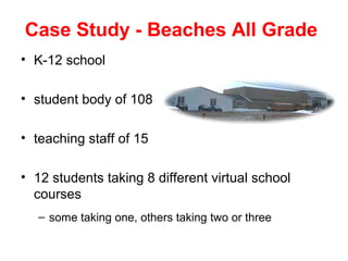Case Study - Beaches All Grade
• K-12 school

• student body of 108

• teaching staff of 15

• 12 students taking 8 different virtual school
  courses
   – some taking one, others taking two or three
 