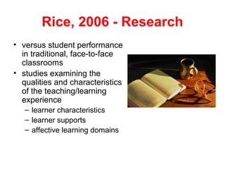 Rice, 2006 - Research
• versus student performance
  in traditional, face-to-face
  classrooms
• studies examining the
  qualities and characteristics
  of the teaching/learning
  experience
   – learner characteristics
   – learner supports
   – affective learning domains
 