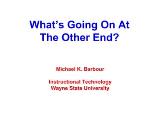 What’s Going On At
 The Other End?

     Michael K. Barbour

   Instructional Technology
    Wayne State University
 